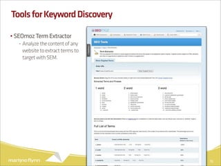 Tools for Keyword Discovery

• SEOmoz Term Extractor
   - Analyze the content of any
     website to extract terms to
     target with SEM.




                                   15
 