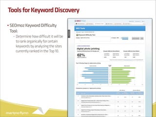 Tools for Keyword Discovery

• SEOmoz Keyword Difficulty
  Tool:
   - Determine how difficult it will be
     to rank organically for certain
     keywords by analyzing the sites
     currently ranked in the Top 10.




                                          17
 