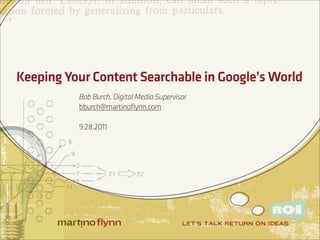 Keeping Your Content Searchable in Google’s World
          Bob Burch, Digital Media Supervisor
          bburch@martinoflynn.com

          9.28.2011
 