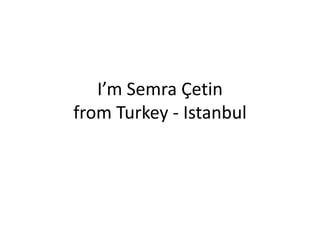 I’m Semra Çetin
from Turkey - Istanbul
 