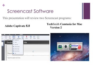 +
Screencast Software
This presentation will review two Screencast programs:
TechSmith Camtasia for Mac
Version 2
Adobe Captivate 8.0
 