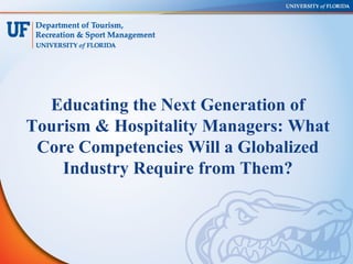 Educating the Next Generation of
Tourism & Hospitality Managers: What
 Core Competencies Will a Globalized
    Industry Require from Them?
 
