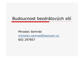 Budoucnost bezdrátových sítí


  Miroslav Semrád
  miroslav.semrad@seznam.cz
  602 297857
 