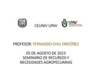 CEUNIV UPAV
PROFESOR: FERNANDO CHIU ORDÓÑEZ
05 DE AGOSTO DE 2023
SEMINARIO DE RECURSOS Y
NECESIDADES AGROPECUARIAS
 