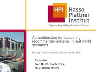 An architecture for evaluating
recommender systems in real world
scenarios
Master Thesis Manuel Blechschmidt 2011


  Supervisor
  Prof. Dr. Christoph Meinel
  M.Sc. Rehab Alnemr
 