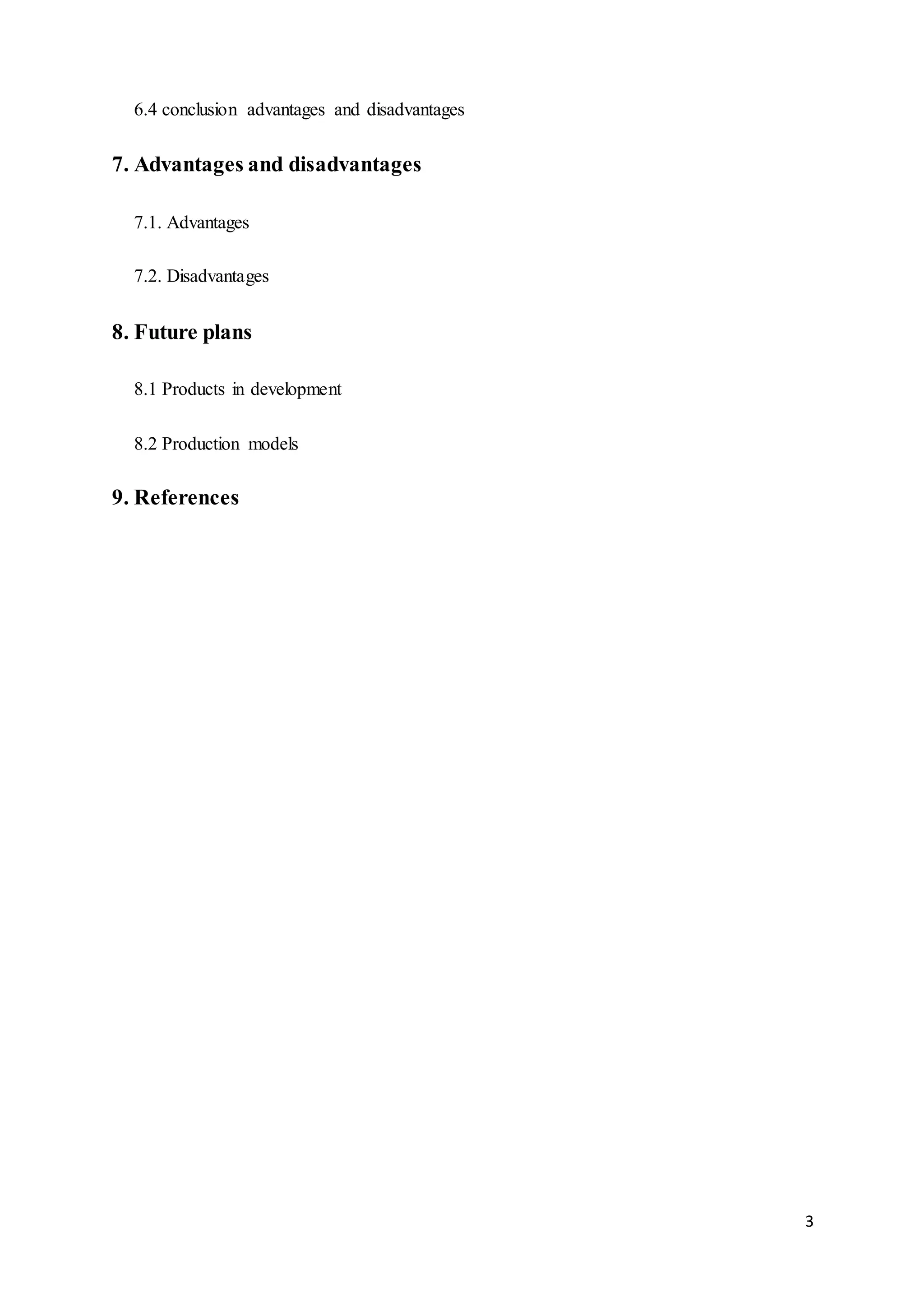 3
6.4 conclusion advantages and disadvantages
7. Advantages and disadvantages
7.1. Advantages
7.2. Disadvantages
8. Future plans
8.1 Products in development
8.2 Production models
9. References
 