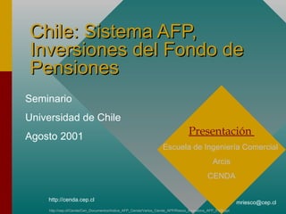 Chile: Sistema AFP, Inversiones del Fondo de Pensiones Seminario  Universidad de Chile  Agosto 2001 Presentación  Escuela de Ingeniería Comercial  Arcis CENDA http://cep.cl/Cenda/Cen_Documentos/Indice_AFP_Cenda/Varios_Cenda_AFP/Riesco_Inversions_AFP_0108.ppt 