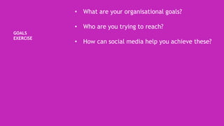 GOALS
EXERCISE
• What are your organisational goals?
• Who are you trying to reach?
• How can social media help you achieve these?
 
