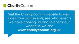 Visit the CharityComms website to view
slides from past events, see what events
we have coming up and to check out
what else we do:
www.charitycomms.org.uk
 