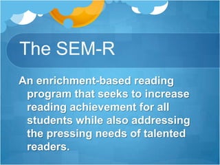 The SEM-RAn enrichment-based reading program that seeks to increase reading achievement for all students while also addressing the pressing needs of talented readers.