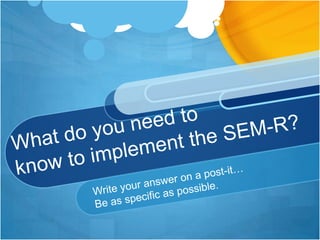What do you need toknow to implement the SEM-R?Write your answer on a post-it…Be as specific as possible.