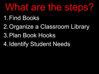 What are the steps?Find BooksOrganize a Classroom LibraryPlan Book Hooks