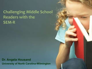 Challenging Middle School Readers with the SEM-R Dr. Angela Housand University of North Carolina-Wilmington 