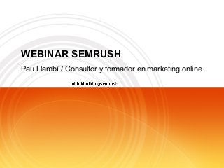 WEBINAR SEMRUSH
Pau Llambí / Consultor y formador en marketing online
 