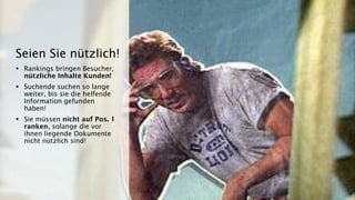 ▪ Rankings bringen Besucher,
nützliche Inhalte Kunden!
▪ Suchende suchen so lange
weiter, bis sie die helfende
Information gefunden
haben!
▪ Sie müssen nicht auf Pos. 1
ranken, solange die vor
ihnen liegende Dokumente
nicht nützlich sind!
Seien Sie nützlich!
 