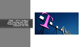 2006 – 2012: Aufbau
und Leitung des SEO-
Teams der Deutschen
Telekom AG P&I
 