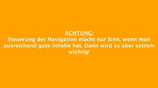 ACHTUNG:
Steuerung der Navigation macht nur Sinn, wenn man
ausreichend gute Inhalte hat. Dann wird es aber extrem
wichtig!
 