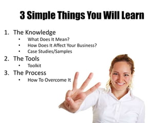 3 Simple Things You Will Learn 
1. The Knowledge 
• What Does It Mean? 
• How Does It Affect Your Business? 
• Case Studie...