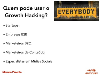Marcelo Pimenta
Quem pode usar o
Growth Hacking?
• Startups
• Empresas B2B
• Marketeiros B2C
• Marketeiros de Conteúdo
• Especialistas em Mídias Sociais
 