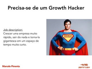 Marcelo Pimenta
Precisa-se de um Growth Hacker
Job description:
Crescer uma empresa muito
rápido, sair do nada e torna-la
gigantesca em um espaço de
tempo muito curto.
 