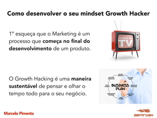 Marcelo Pimenta
Como desenvolver o seu mindset Growth Hacker
1º esqueça que o Marketing é um
processo que começa no ﬁnal do
desenvolvimento de um produto.
O Growth Hacking é uma maneira
sustentável de pensar e olhar o
tempo todo para o seu negócio.
 