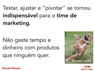 Marcelo Pimenta
Testar, ajustar e “pivotar" se tornou
indispensável para o time de
marketing.
Não gaste tempo e
dinheiro com produtos
que ninguém quer.
 