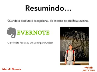 Marcelo Pimenta
Resumindo…
Quando o produto é excepcional, ele mesmo se prolifera sozinho.
O Evernote não usou um Dollar para Crescer.
 