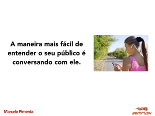 Marcelo Pimenta
A maneira mais fácil de
entender o seu público é
conversando com ele.
 