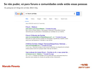 Marcelo Pimenta
Se não puder, vá para foruns e comunidades onde estão essas pessoas
Ou pesquise em blogs de corridas: &tbm=blg
 