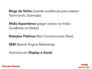 Marcelo Pimenta
Blogs de Nicho (usando audiências para crescer -
Techcrunch, Gizmodo)
Mídia Espontânea (pegar carona na mídia -
GuiaBolso na Globo)
Relações Públicas Não Convencionais (Twix)
SEM (Search Engine Marketing)
Anúncios em Display e Social
 