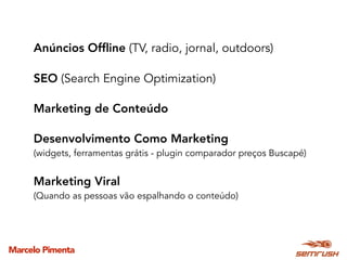 Marcelo Pimenta
Anúncios Ofﬂine (TV, radio, jornal, outdoors)
SEO (Search Engine Optimization)
Marketing de Conteúdo
Desenvolvimento Como Marketing 
(widgets, ferramentas grátis - plugin comparador preços Buscapé)
Marketing Viral 
(Quando as pessoas vão espalhando o conteúdo)
 