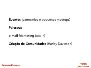 Marcelo Pimenta
Eventos (patrocínios e pequenos meetups)
Palestras
e-mail Marketing (opt in)
Criação de Comunidades (Harley Davidson)
 