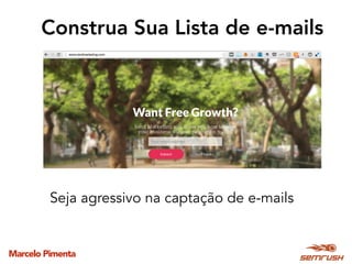 Marcelo Pimenta
Construa Sua Lista de e-mails
Seja agressivo na captação de e-mails
 