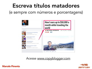 Marcelo Pimenta
Acesse www.copyblogger.com
Escreva títulos matadores
(e sempre com números e porcentagens)
 