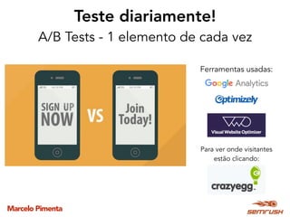 Marcelo Pimenta
Teste diariamente! 
A/B Tests - 1 elemento de cada vez
Ferramentas usadas:
Para ver onde visitantes
estão clicando:
 