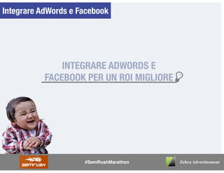 Integrare AdWords e Facebook
INTEGRARE ADWORDS E
FACEBOOK PER UN ROI MIGLIORE
Zebra Advertisement#SemRushMarathon
 