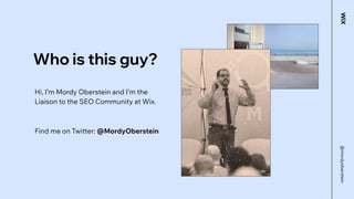 Who is this guy?
@mordyoberstein
Hi, I’m Mordy Oberstein and I’m the
Liaison to the SEO Community at Wix.
Find me on Twitt...