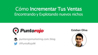 Esteban Oliva
puntorojomarketing.com/blog
@PuntoRojoM
Cómo Incrementar Tus Ventas
Encontrando y Explotando nuevos nichos
 
