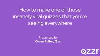 How to make one of those
insanely viral quizzes that you’re
seeing everywhere
Presented by:
Owen Fuller, Qzzr
 