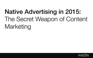 KAIZEN
Native Advertising in 2015:
The Secret Weapon of Content
Marketing
 