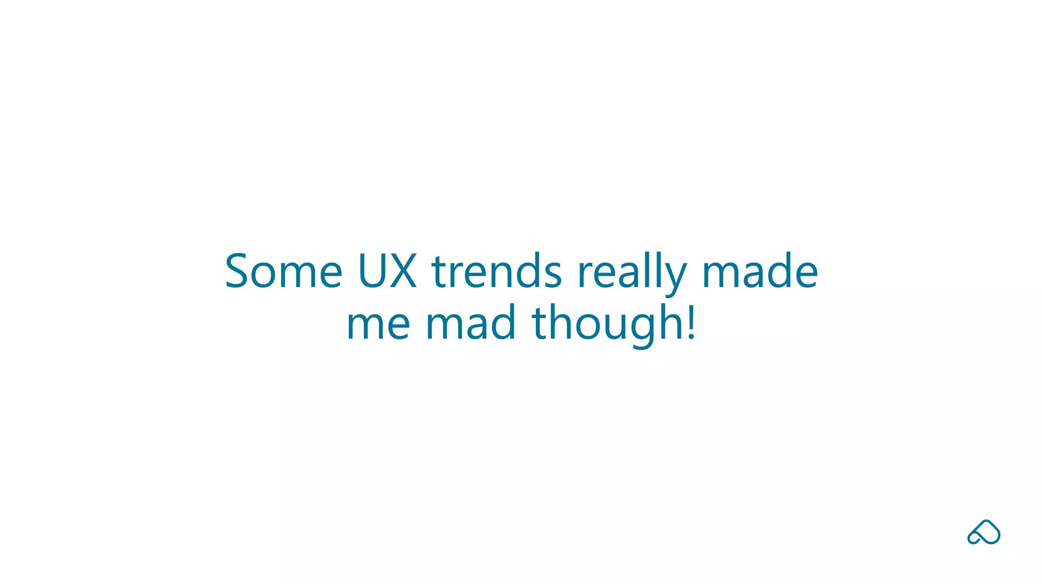 Some UX trends really made
me mad though!
 
