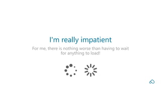 For me, there is nothing worse than having to wait
for anything to load!
I'm really impatient
 