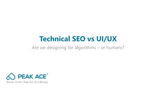 Are we designing for algorithms – or humans?
Technical SEO vs UI/UX
Bastian Grimm, Peak Ace AG | @basgr
 