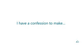 I have a confession to make…
 