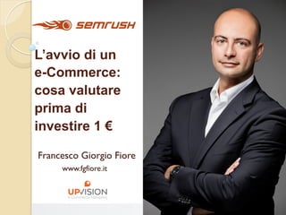 L’avvio di un
e-Commerce:
cosa valutare
prima di
investire 1 €
Francesco Giorgio Fiore
www.fgfiore.it
 