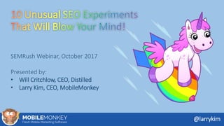SEMRush Webinar, October 2017
Presented by:
• Will Critchlow, CEO, Distilled
• Larry Kim, CEO, MobileMonkey
@larrykim
 