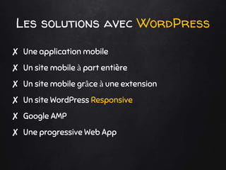 Les solutions avec WordPress
✘ Une application mobile
✘ Un site mobile à part entière
✘ Un site mobile grâce à une extension
✘ Un site WordPress Responsive
✘ Google AMP
✘ Une progressive Web App
 