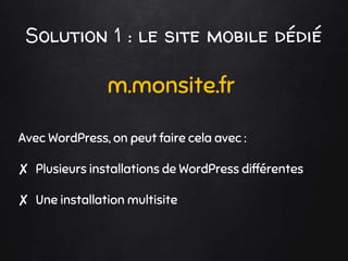 Solution 1 : le site mobile dédié
m.monsite.fr
Avec WordPress, on peut faire cela avec :
✘ Plusieurs installations de WordPress différentes
✘ Une installation multisite
 
