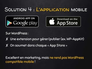 Sur WordPress :
✘ Une extension pour gérer/publier (ex. WP-AppKit)
✘ On soumet dans chaque « App Store »
Excellent en marketing, mais ne rend pas WordPress
compatible mobile !
Solution 4 : L’application mobile
 