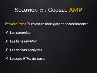Solution 5 : Google AMP
Et WordPress ? Les extensions gèrent normalement :
✘ Les canonical
✘ Les liens rel=AMP
✘ Les scripts Analytics
✘ Le code HTML de base
 